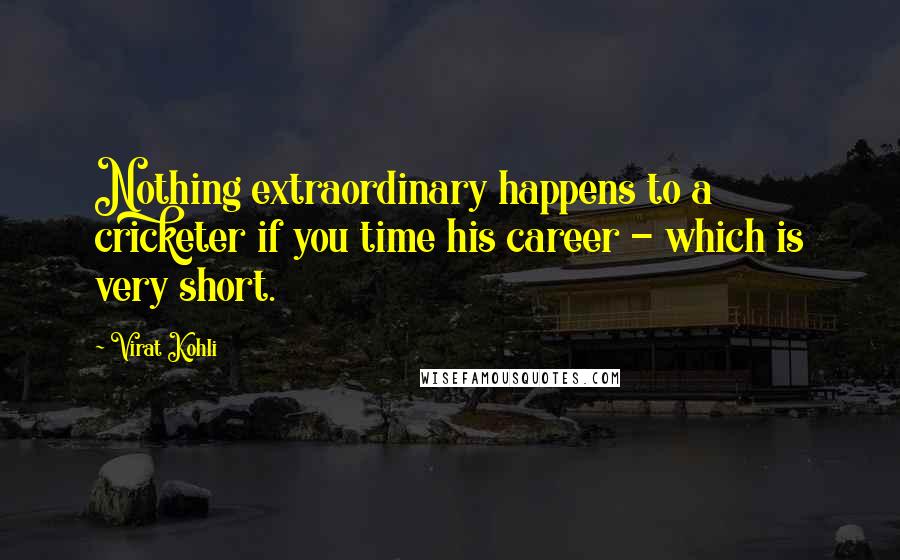 Virat Kohli Quotes: Nothing extraordinary happens to a cricketer if you time his career - which is very short.