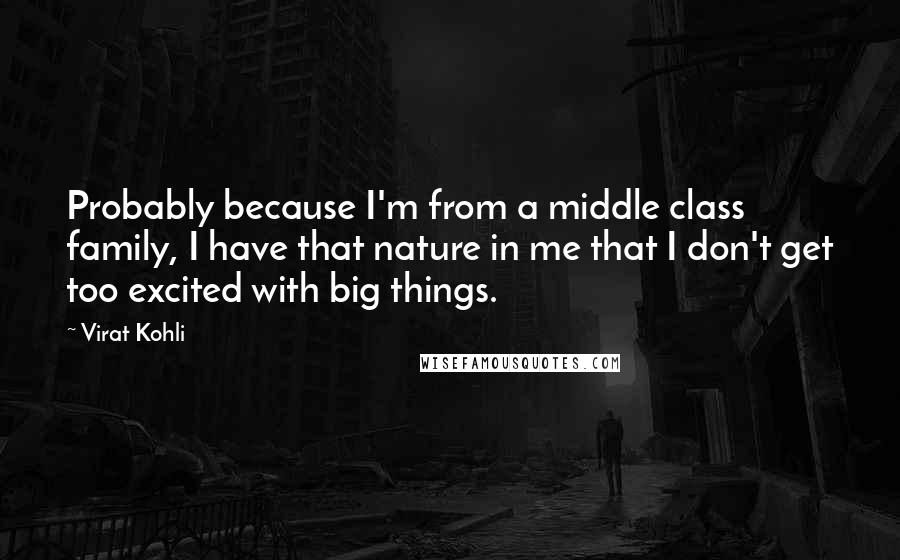 Virat Kohli Quotes: Probably because I'm from a middle class family, I have that nature in me that I don't get too excited with big things.