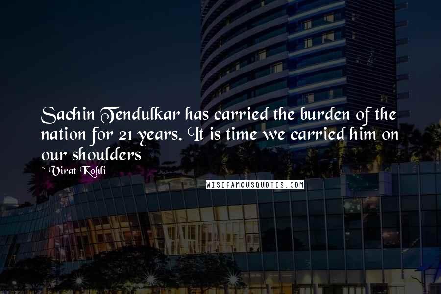 Virat Kohli Quotes: Sachin Tendulkar has carried the burden of the nation for 21 years. It is time we carried him on our shoulders