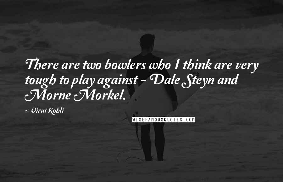 Virat Kohli Quotes: There are two bowlers who I think are very tough to play against - Dale Steyn and Morne Morkel.