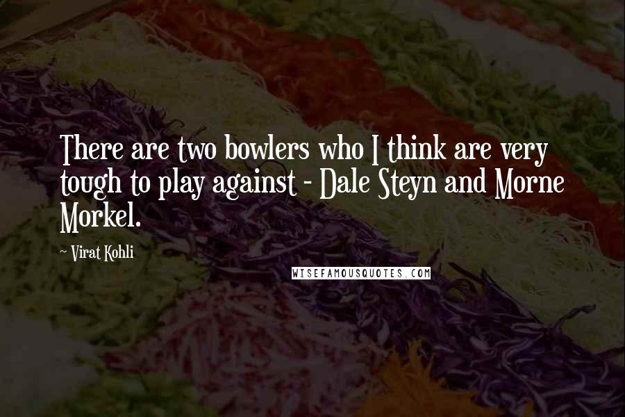 Virat Kohli Quotes: There are two bowlers who I think are very tough to play against - Dale Steyn and Morne Morkel.