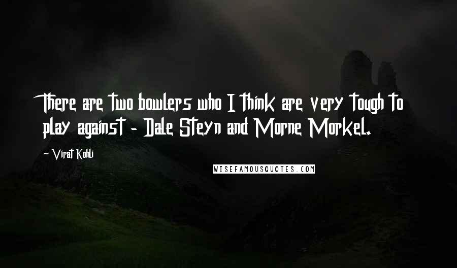 Virat Kohli Quotes: There are two bowlers who I think are very tough to play against - Dale Steyn and Morne Morkel.