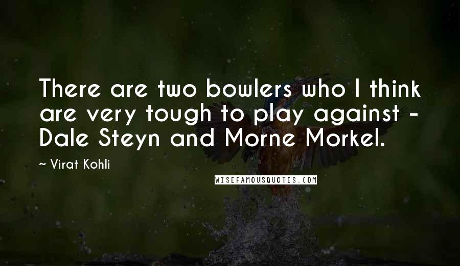 Virat Kohli Quotes: There are two bowlers who I think are very tough to play against - Dale Steyn and Morne Morkel.