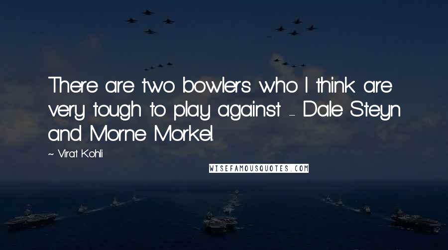 Virat Kohli Quotes: There are two bowlers who I think are very tough to play against - Dale Steyn and Morne Morkel.