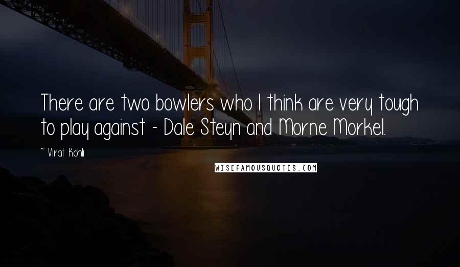 Virat Kohli Quotes: There are two bowlers who I think are very tough to play against - Dale Steyn and Morne Morkel.