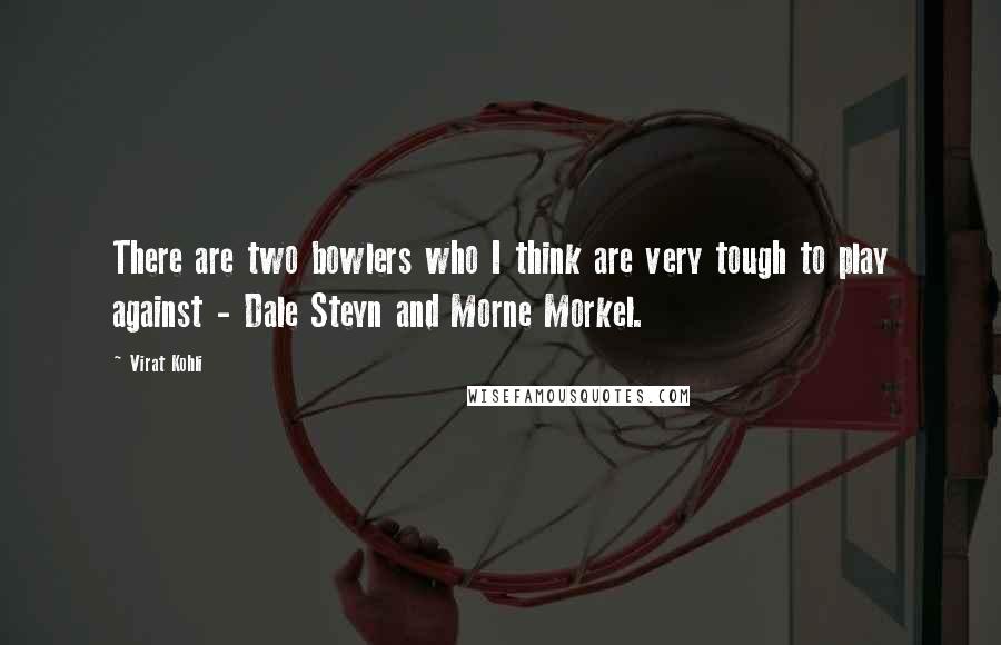 Virat Kohli Quotes: There are two bowlers who I think are very tough to play against - Dale Steyn and Morne Morkel.