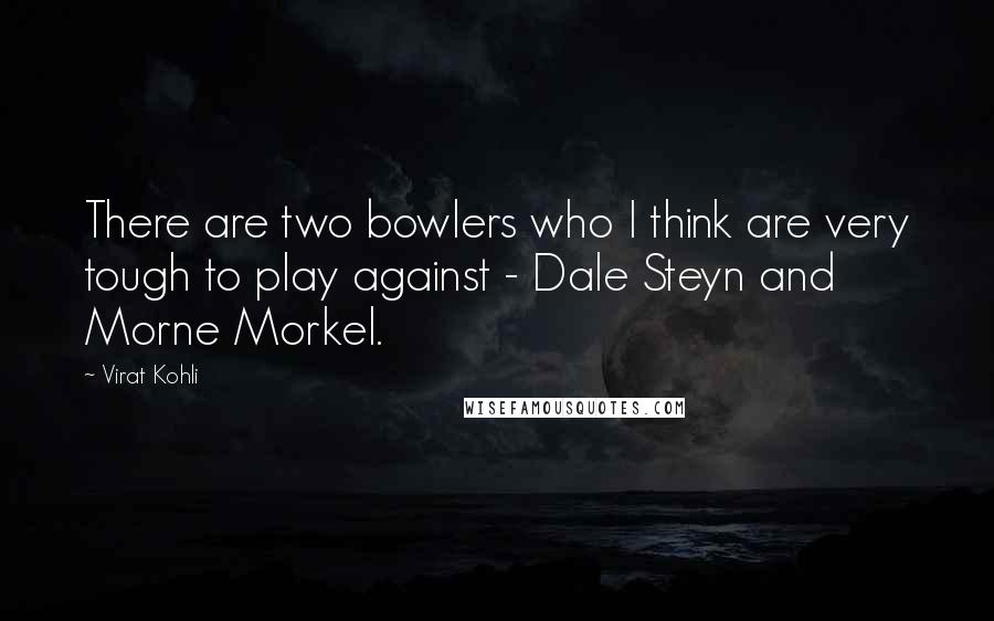 Virat Kohli Quotes: There are two bowlers who I think are very tough to play against - Dale Steyn and Morne Morkel.