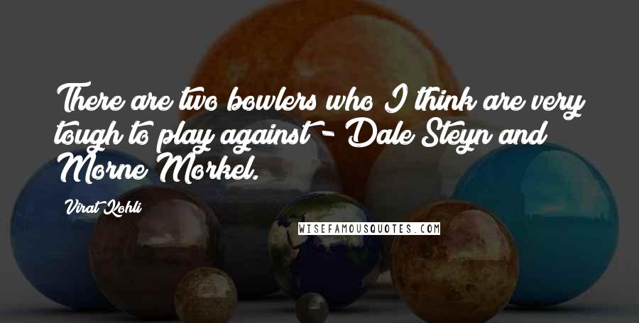 Virat Kohli Quotes: There are two bowlers who I think are very tough to play against - Dale Steyn and Morne Morkel.