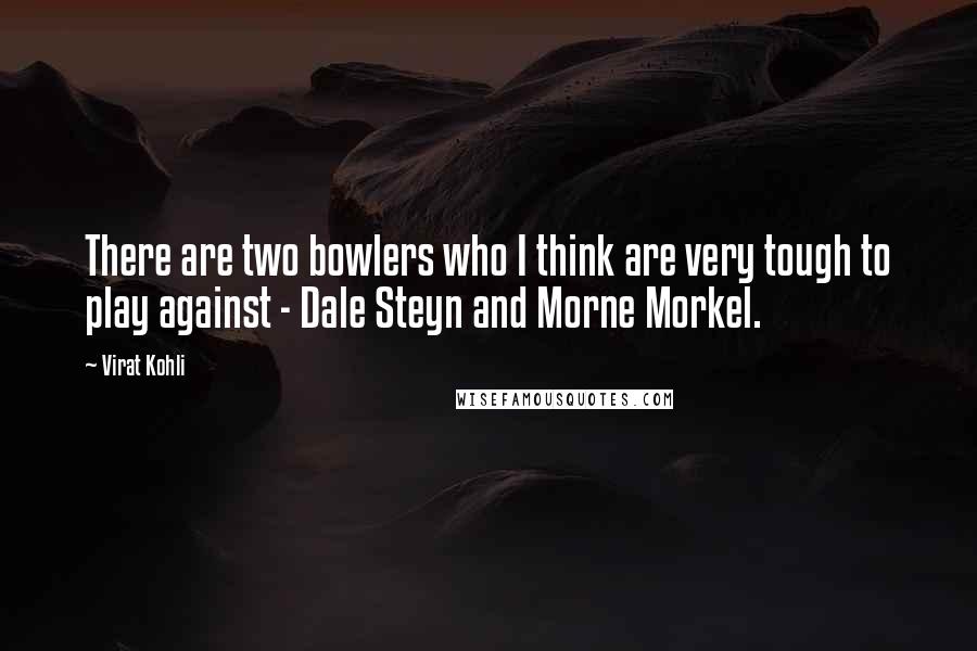 Virat Kohli Quotes: There are two bowlers who I think are very tough to play against - Dale Steyn and Morne Morkel.