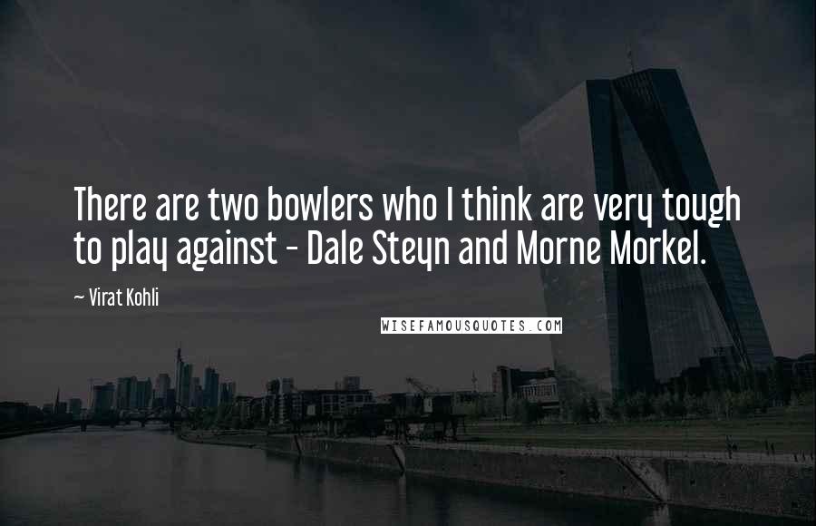 Virat Kohli Quotes: There are two bowlers who I think are very tough to play against - Dale Steyn and Morne Morkel.