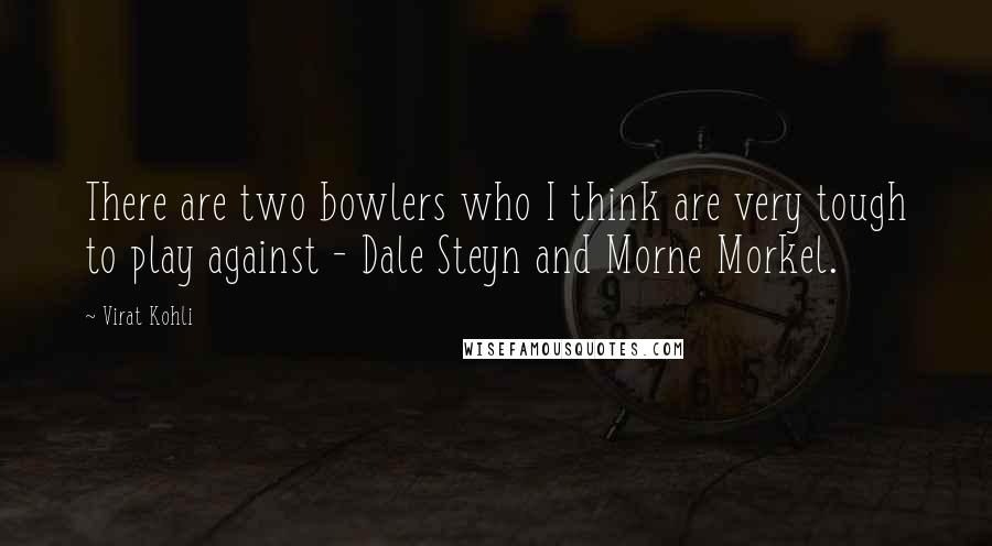 Virat Kohli Quotes: There are two bowlers who I think are very tough to play against - Dale Steyn and Morne Morkel.