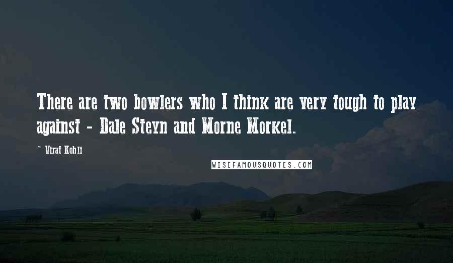 Virat Kohli Quotes: There are two bowlers who I think are very tough to play against - Dale Steyn and Morne Morkel.