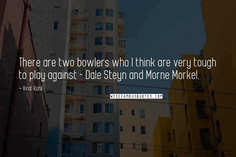 Virat Kohli Quotes: There are two bowlers who I think are very tough to play against - Dale Steyn and Morne Morkel.