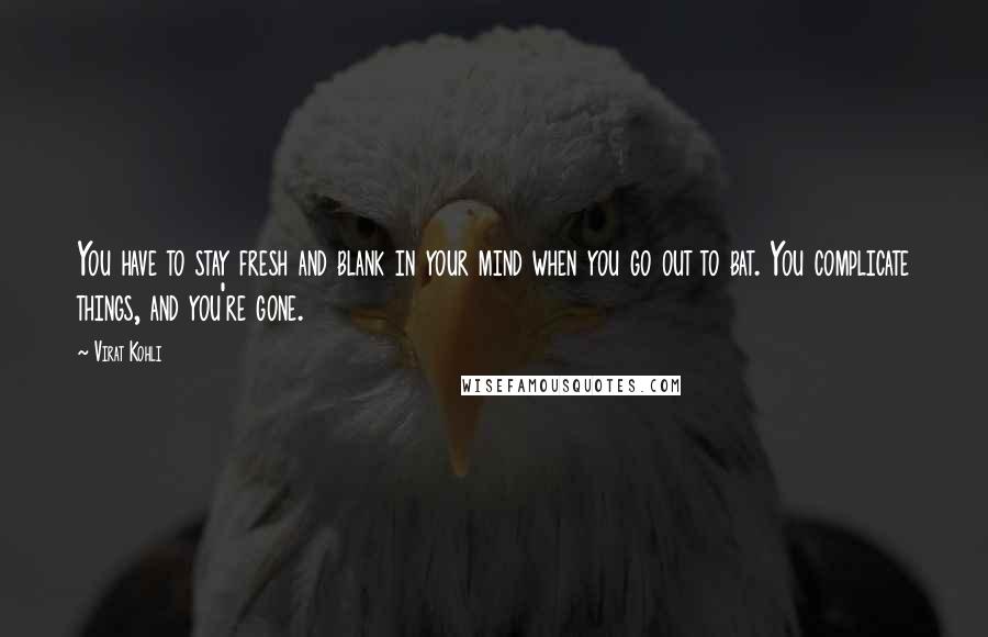 Virat Kohli Quotes: You have to stay fresh and blank in your mind when you go out to bat. You complicate things, and you're gone.