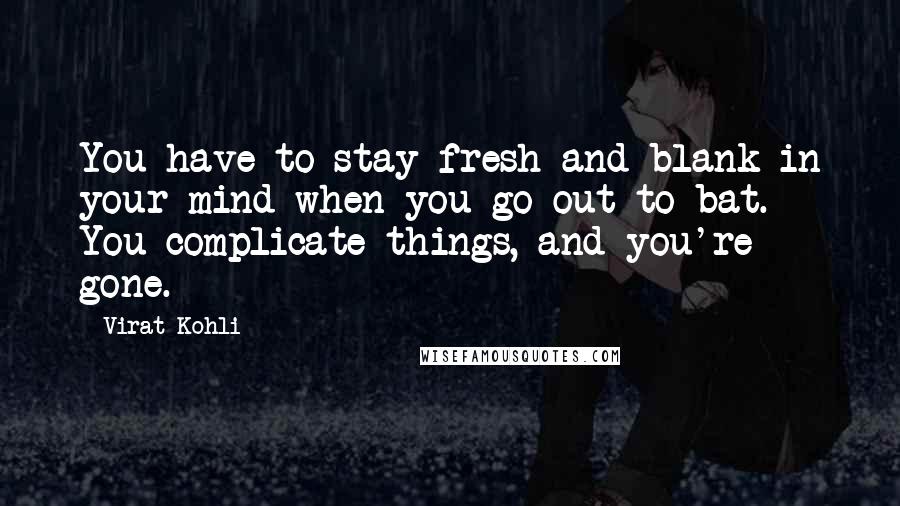 Virat Kohli Quotes: You have to stay fresh and blank in your mind when you go out to bat. You complicate things, and you're gone.