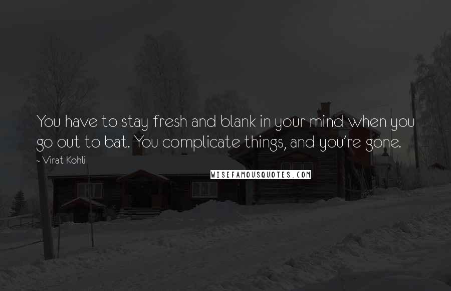 Virat Kohli Quotes: You have to stay fresh and blank in your mind when you go out to bat. You complicate things, and you're gone.