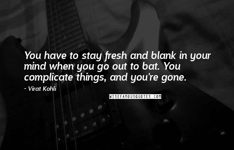 Virat Kohli Quotes: You have to stay fresh and blank in your mind when you go out to bat. You complicate things, and you're gone.