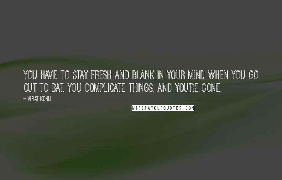 Virat Kohli Quotes: You have to stay fresh and blank in your mind when you go out to bat. You complicate things, and you're gone.