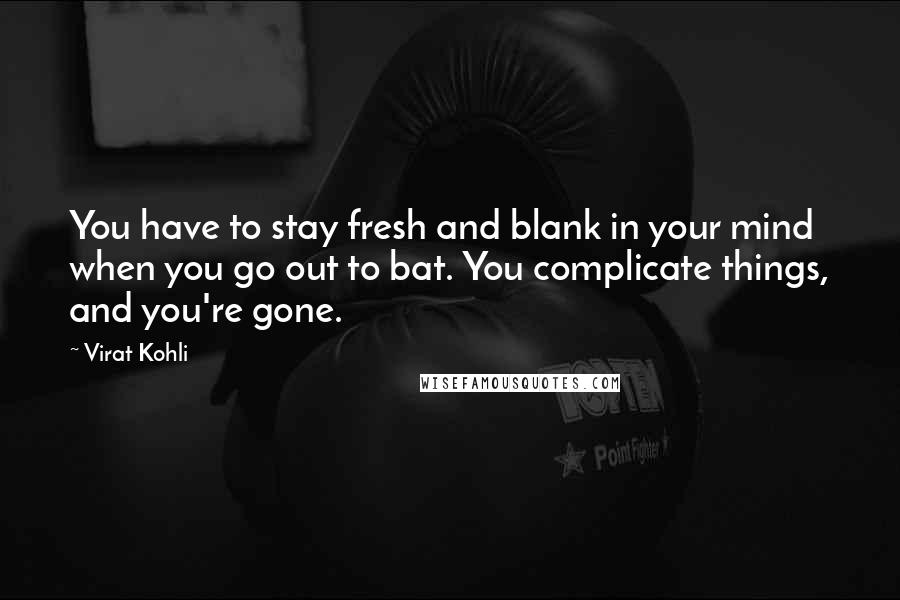 Virat Kohli Quotes: You have to stay fresh and blank in your mind when you go out to bat. You complicate things, and you're gone.