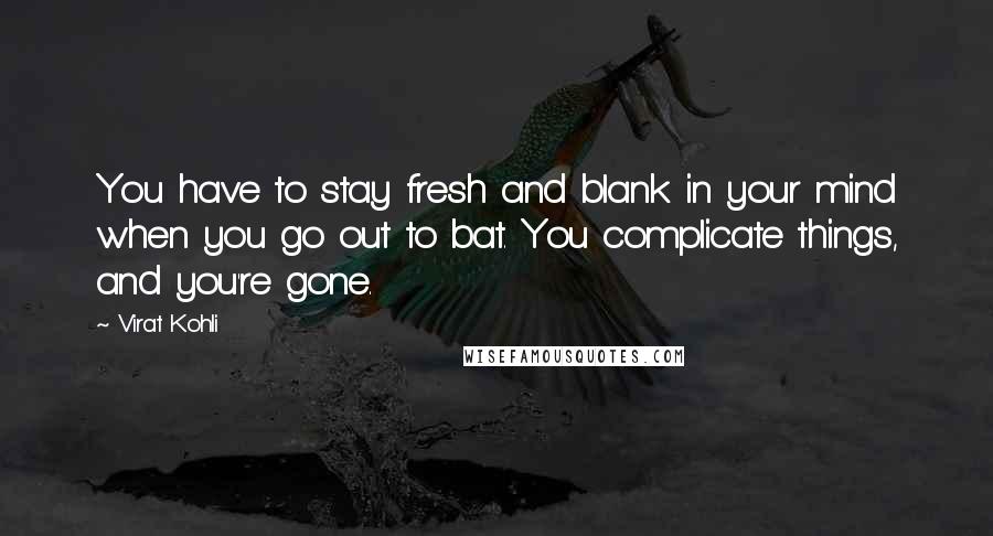 Virat Kohli Quotes: You have to stay fresh and blank in your mind when you go out to bat. You complicate things, and you're gone.