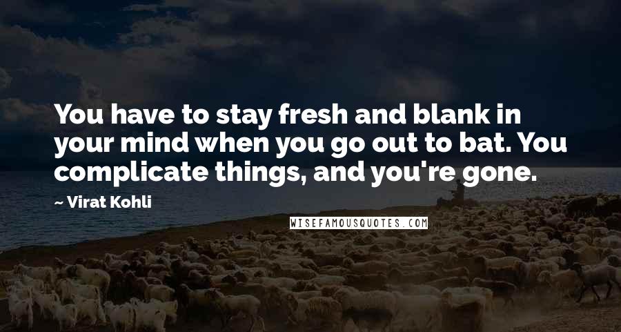 Virat Kohli Quotes: You have to stay fresh and blank in your mind when you go out to bat. You complicate things, and you're gone.