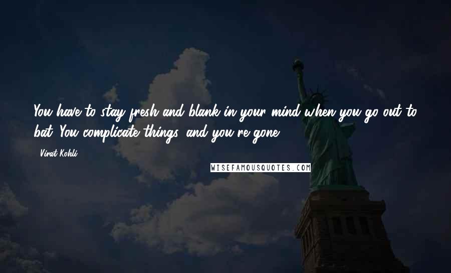 Virat Kohli Quotes: You have to stay fresh and blank in your mind when you go out to bat. You complicate things, and you're gone.
