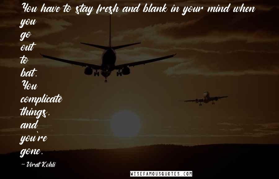 Virat Kohli Quotes: You have to stay fresh and blank in your mind when you go out to bat. You complicate things, and you're gone.