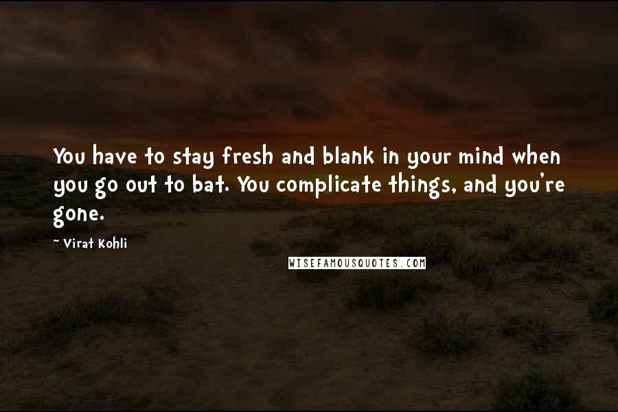 Virat Kohli Quotes: You have to stay fresh and blank in your mind when you go out to bat. You complicate things, and you're gone.