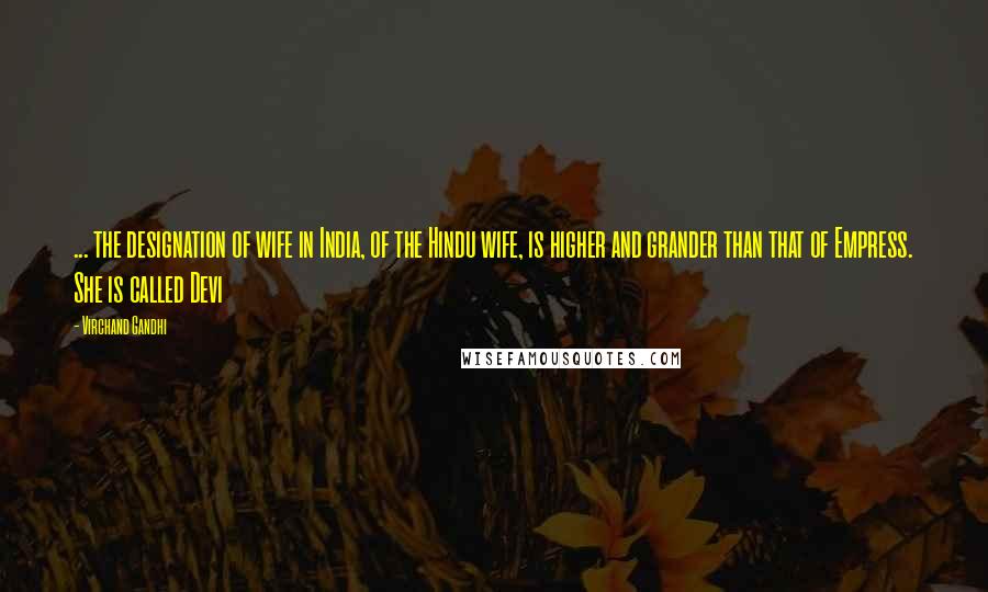 Virchand Gandhi Quotes: ... the designation of wife in India, of the Hindu wife, is higher and grander than that of Empress. She is called Devi