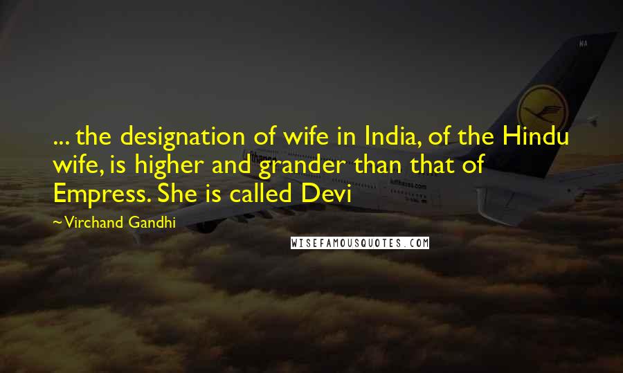 Virchand Gandhi Quotes: ... the designation of wife in India, of the Hindu wife, is higher and grander than that of Empress. She is called Devi