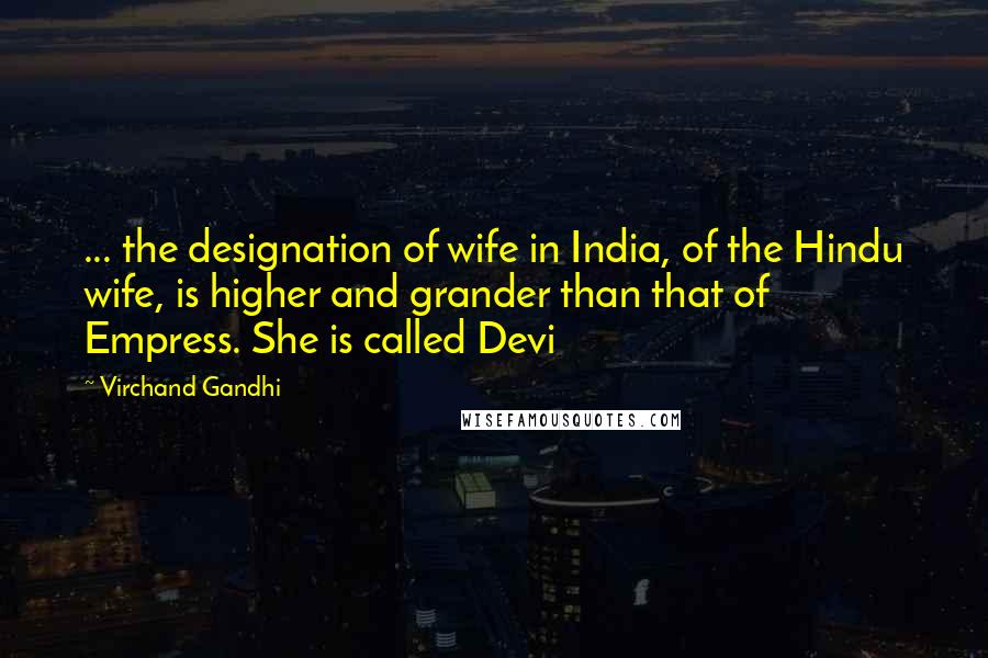 Virchand Gandhi Quotes: ... the designation of wife in India, of the Hindu wife, is higher and grander than that of Empress. She is called Devi