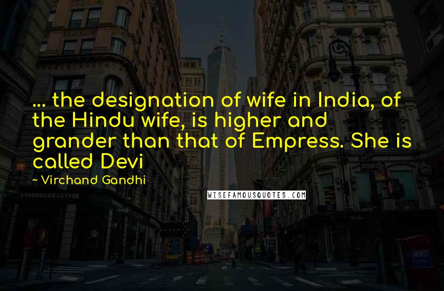 Virchand Gandhi Quotes: ... the designation of wife in India, of the Hindu wife, is higher and grander than that of Empress. She is called Devi