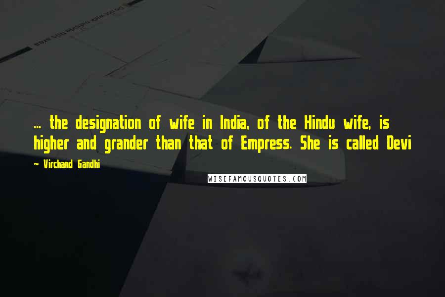 Virchand Gandhi Quotes: ... the designation of wife in India, of the Hindu wife, is higher and grander than that of Empress. She is called Devi