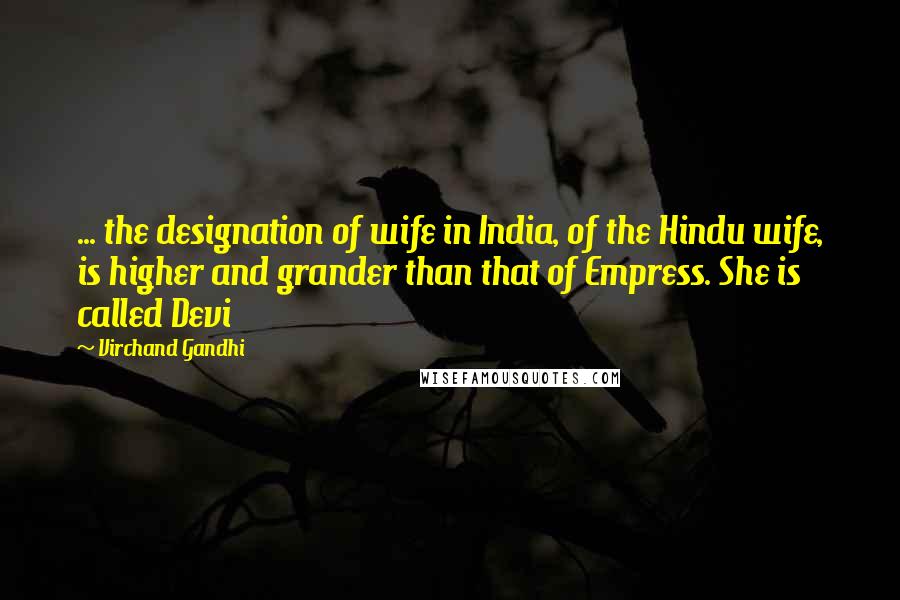 Virchand Gandhi Quotes: ... the designation of wife in India, of the Hindu wife, is higher and grander than that of Empress. She is called Devi