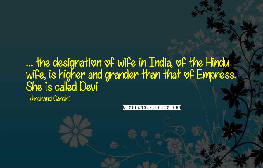 Virchand Gandhi Quotes: ... the designation of wife in India, of the Hindu wife, is higher and grander than that of Empress. She is called Devi