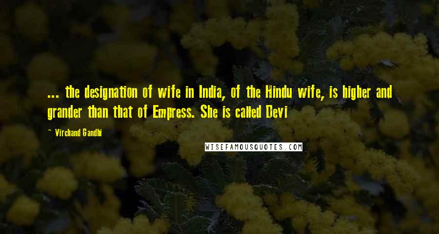 Virchand Gandhi Quotes: ... the designation of wife in India, of the Hindu wife, is higher and grander than that of Empress. She is called Devi