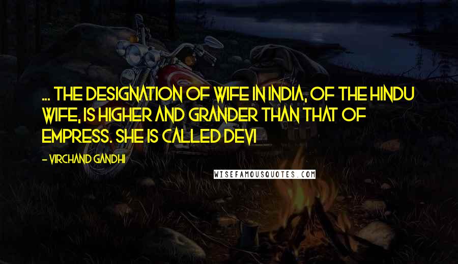 Virchand Gandhi Quotes: ... the designation of wife in India, of the Hindu wife, is higher and grander than that of Empress. She is called Devi