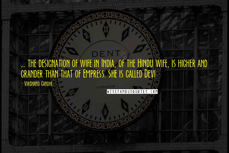 Virchand Gandhi Quotes: ... the designation of wife in India, of the Hindu wife, is higher and grander than that of Empress. She is called Devi