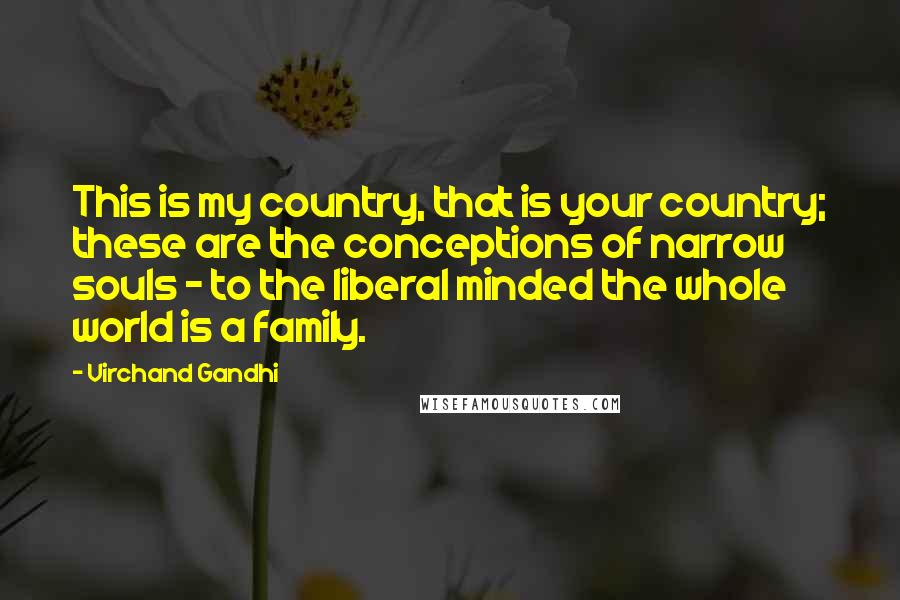 Virchand Gandhi Quotes: This is my country, that is your country; these are the conceptions of narrow souls - to the liberal minded the whole world is a family.