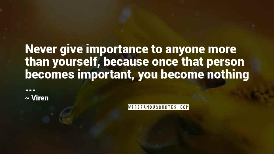 Viren Quotes: Never give importance to anyone more than yourself, because once that person becomes important, you become nothing ...