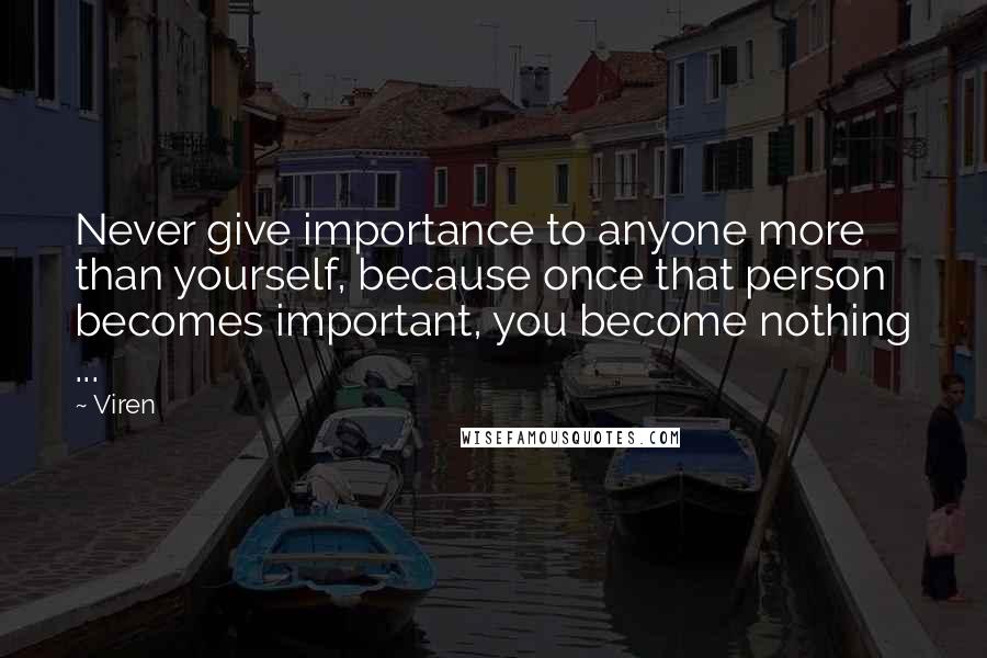 Viren Quotes: Never give importance to anyone more than yourself, because once that person becomes important, you become nothing ...