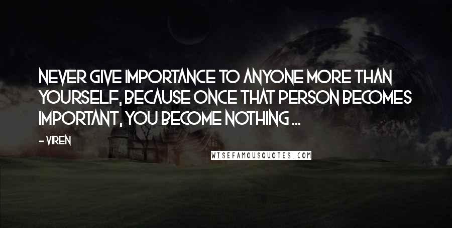 Viren Quotes: Never give importance to anyone more than yourself, because once that person becomes important, you become nothing ...