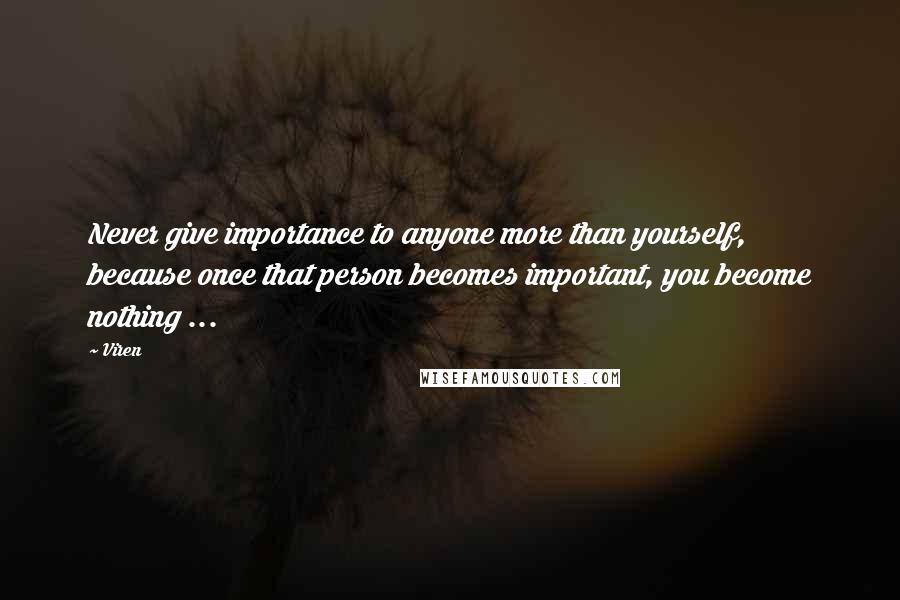 Viren Quotes: Never give importance to anyone more than yourself, because once that person becomes important, you become nothing ...