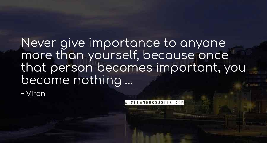 Viren Quotes: Never give importance to anyone more than yourself, because once that person becomes important, you become nothing ...