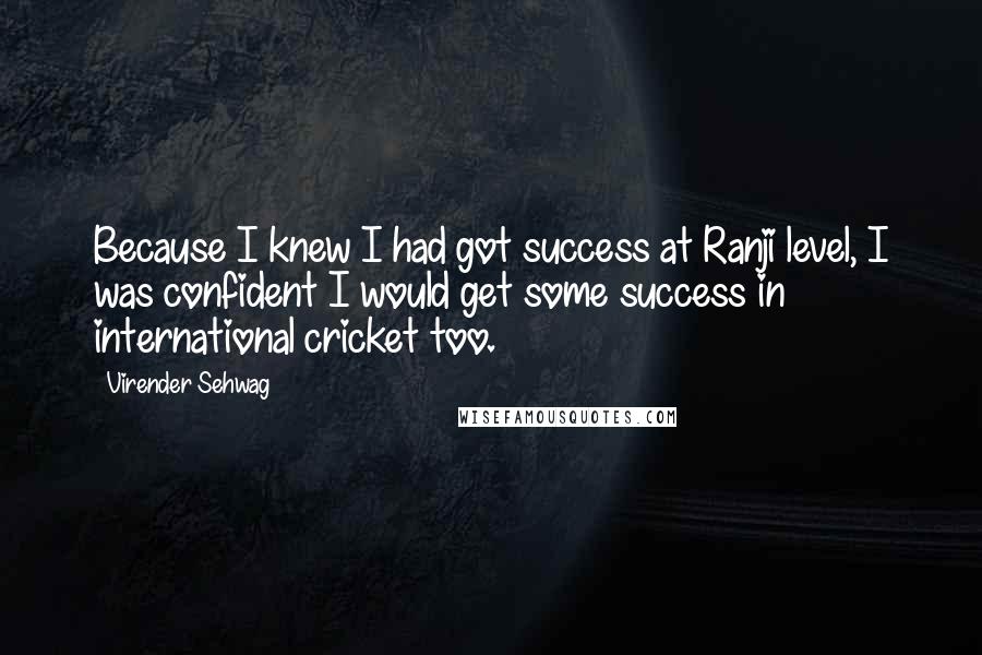 Virender Sehwag Quotes: Because I knew I had got success at Ranji level, I was confident I would get some success in international cricket too.