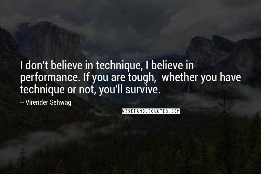 Virender Sehwag Quotes: I don't believe in technique, I believe in performance. If you are tough, whether you have technique or not, you'll survive.