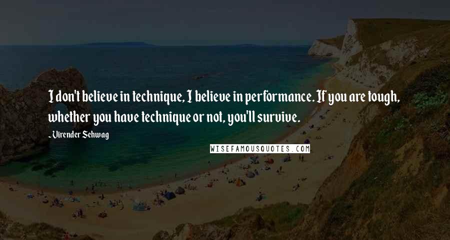 Virender Sehwag Quotes: I don't believe in technique, I believe in performance. If you are tough, whether you have technique or not, you'll survive.