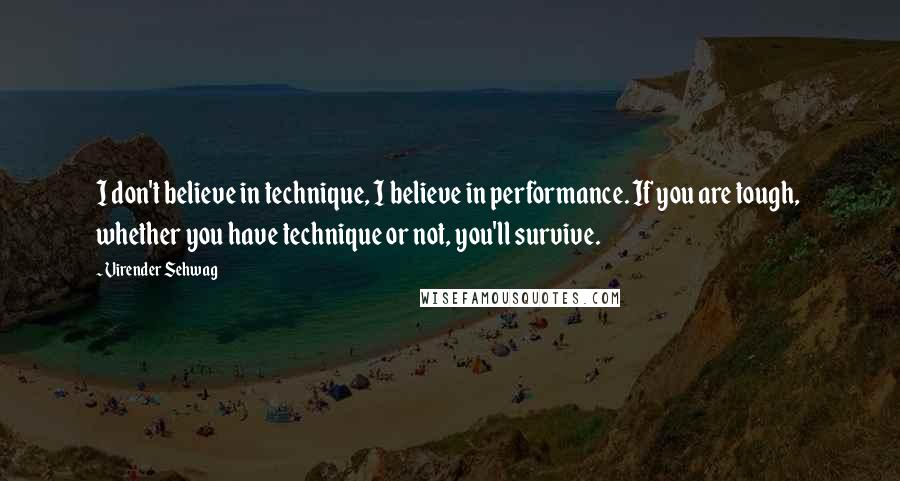 Virender Sehwag Quotes: I don't believe in technique, I believe in performance. If you are tough,  whether you have technique or not, you'll survive.