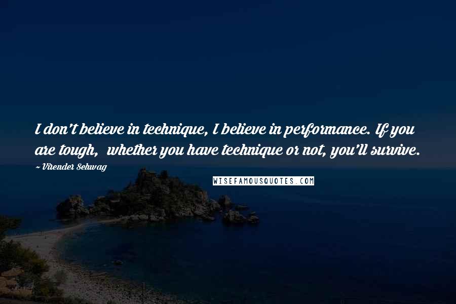 Virender Sehwag Quotes: I don't believe in technique, I believe in performance. If you are tough, whether you have technique or not, you'll survive.