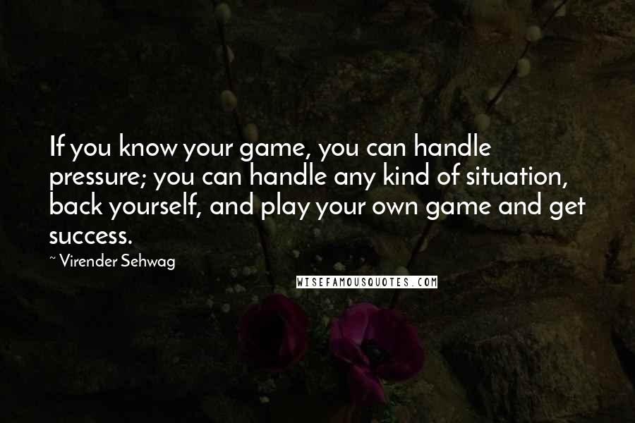 Virender Sehwag Quotes: If you know your game, you can handle pressure; you can handle any kind of situation, back yourself, and play your own game and get success.